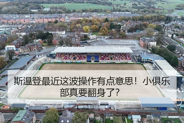 斯温登最近这波操作有点意思！小俱乐部真要翻身了？