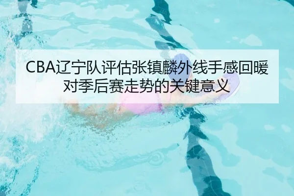 CBA辽宁队评估张镇麟外线手感回暖对季后赛走势的关键意义