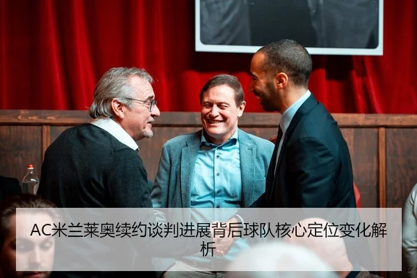 AC米兰莱奥续约谈判进展背后球队核心定位变化解析