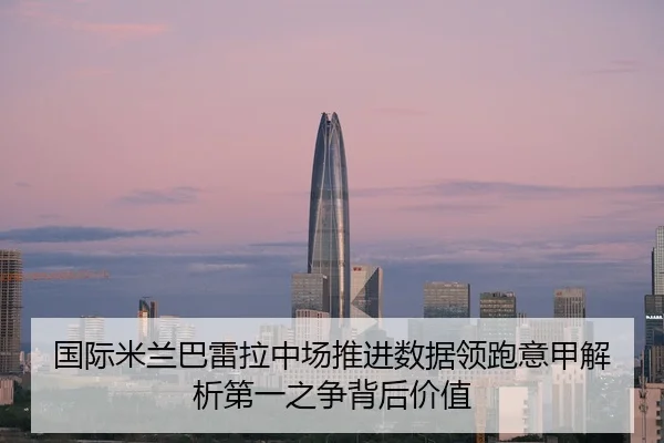 国际米兰巴雷拉中场推进数据领跑意甲解析第一之争背后价值