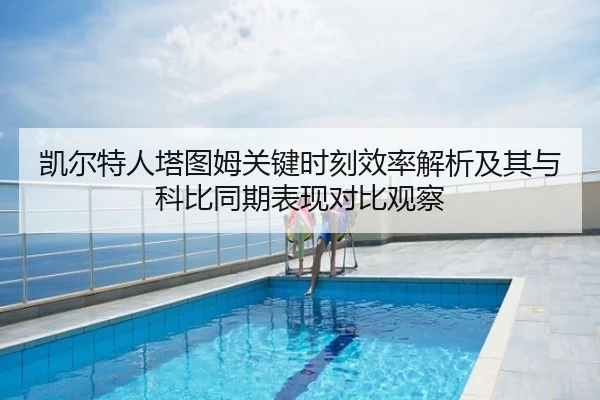 凯尔特人塔图姆关键时刻效率解析及其与科比同期表现对比观察