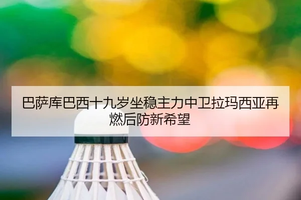 巴萨库巴西十九岁坐稳主力中卫拉玛西亚再燃后防新希望