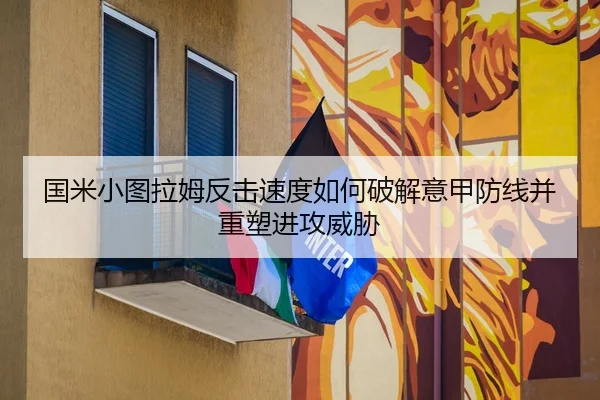 国米小图拉姆反击速度如何破解意甲防线并重塑进攻威胁