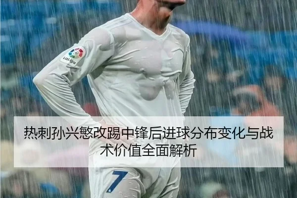 热刺孙兴慜改踢中锋后进球分布变化与战术价值全面解析