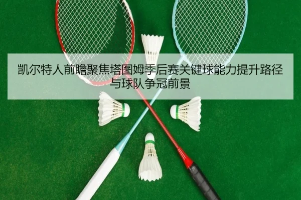 凯尔特人前瞻聚焦塔图姆季后赛关键球能力提升路径与球队争冠前景