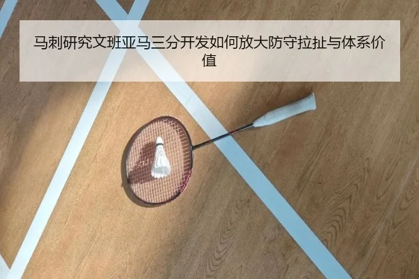 马刺研究文班亚马三分开发如何放大防守拉扯与体系价值