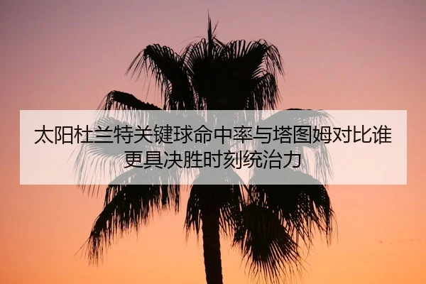 太阳杜兰特关键球命中率与塔图姆对比谁更具决胜时刻统治力
