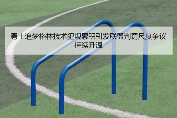 勇士追梦格林技术犯规累积引发联盟判罚尺度争议持续升温