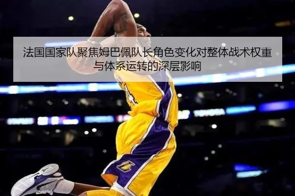 法国国家队聚焦姆巴佩队长角色变化对整体战术权重与体系运转的深层影响