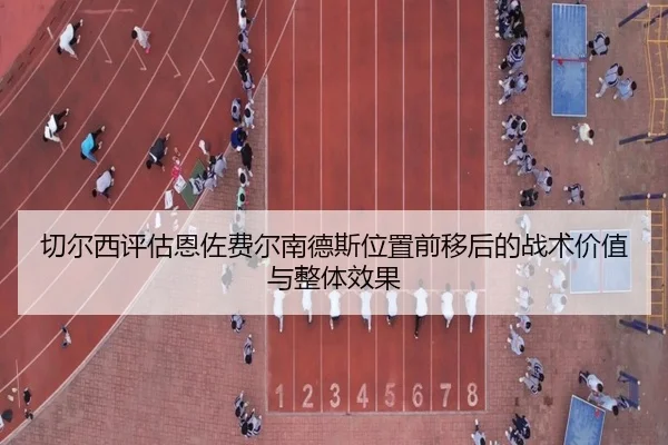 切尔西评估恩佐费尔南德斯位置前移后的战术价值与整体效果