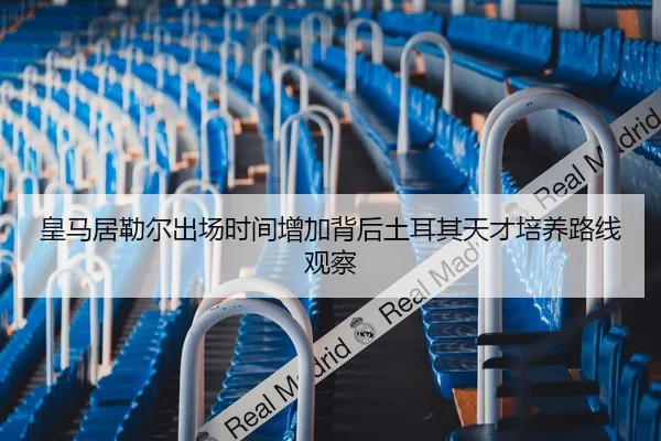 皇马居勒尔出场时间增加背后土耳其天才培养路线观察