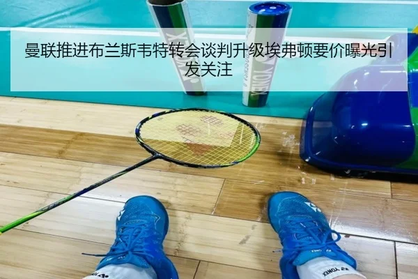 曼联推进布兰斯韦特转会谈判升级埃弗顿要价曝光引发关注