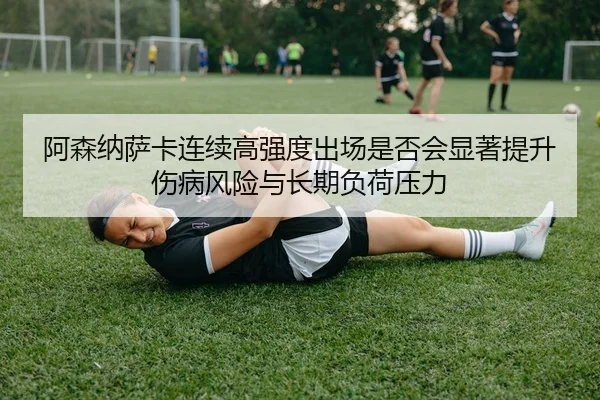 阿森纳萨卡连续高强度出场是否会显著提升伤病风险与长期负荷压力