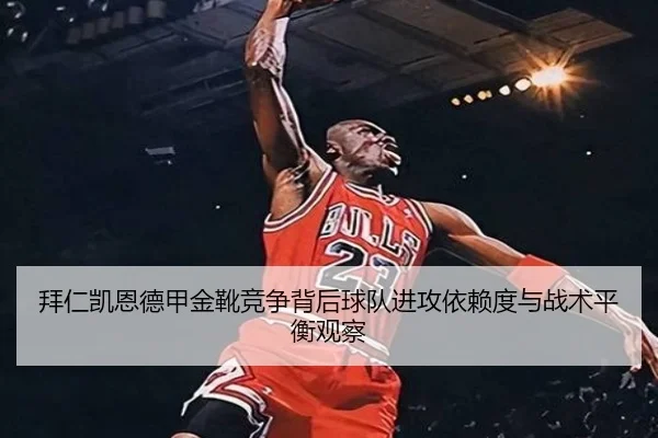 拜仁凯恩德甲金靴竞争背后球队进攻依赖度与战术平衡观察