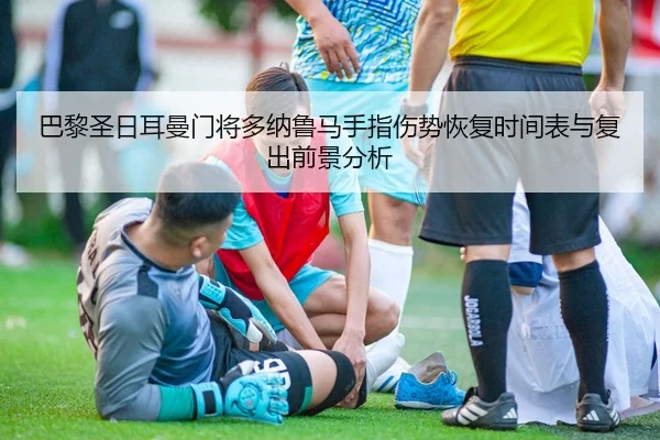 巴黎圣日耳曼门将多纳鲁马手指伤势恢复时间表与复出前景分析