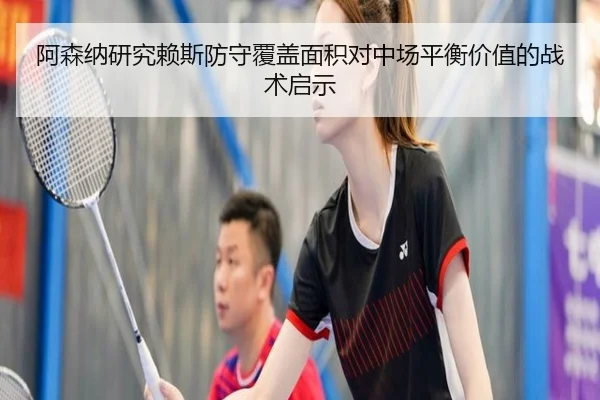 阿森纳研究赖斯防守覆盖面积对中场平衡价值的战术启示