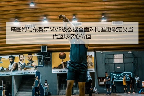 塔图姆与东契奇MVP级数据全面对比谁更能定义当代篮球核心价值