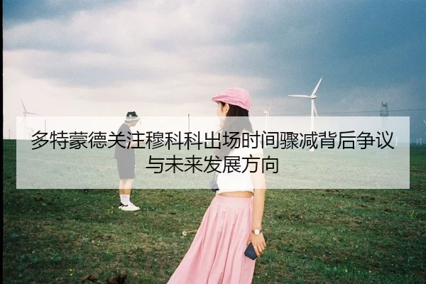 多特蒙德关注穆科科出场时间骤减背后争议与未来发展方向