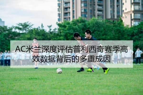 AC米兰深度评估普利西奇赛季高效数据背后的多重成因