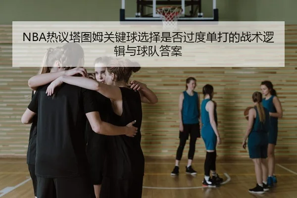 NBA热议塔图姆关键球选择是否过度单打的战术逻辑与球队答案