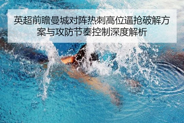英超前瞻曼城对阵热刺高位逼抢破解方案与攻防节奏控制深度解析