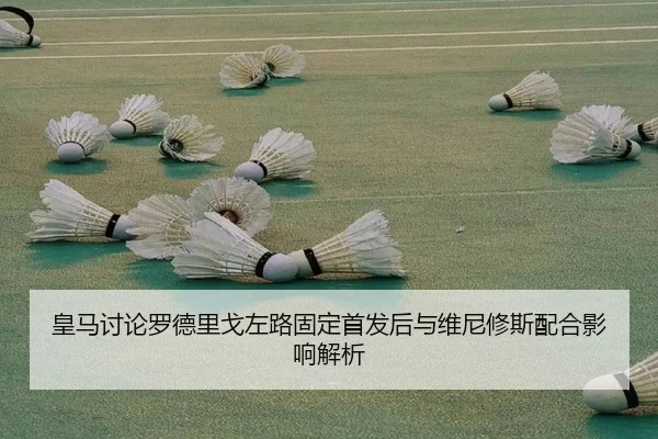 皇马讨论罗德里戈左路固定首发后与维尼修斯配合影响解析