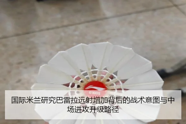 国际米兰研究巴雷拉远射增加背后的战术意图与中场进攻升级路径