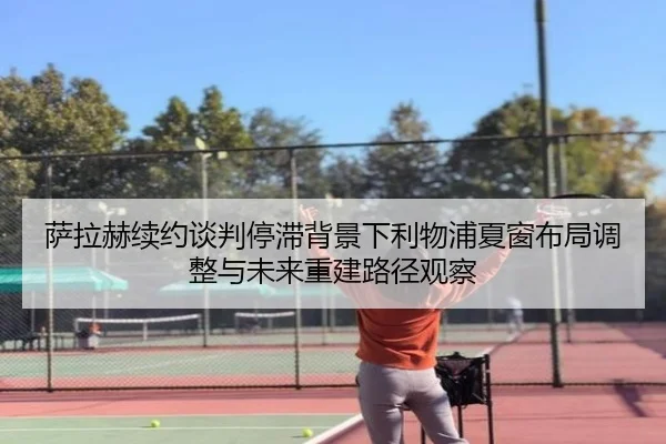 萨拉赫续约谈判停滞背景下利物浦夏窗布局调整与未来重建路径观察