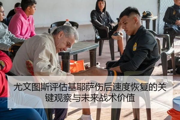 尤文图斯评估基耶萨伤后速度恢复的关键观察与未来战术价值