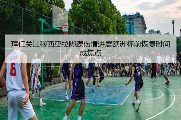 拜仁关注穆西亚拉脚踝伤情进展欧洲杯前恢复时间成焦点