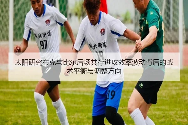 太阳研究布克与比尔后场共存进攻效率波动背后的战术平衡与调整方向