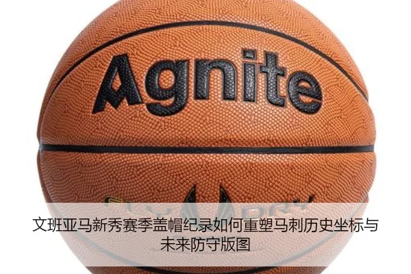 文班亚马新秀赛季盖帽纪录如何重塑马刺历史坐标与未来防守版图