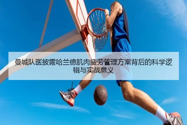 曼城队医披露哈兰德肌肉疲劳管理方案背后的科学逻辑与实战意义