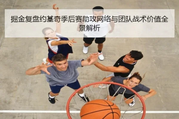 掘金复盘约基奇季后赛助攻网络与团队战术价值全景解析