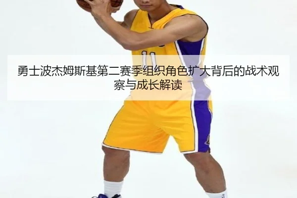 勇士波杰姆斯基第二赛季组织角色扩大背后的战术观察与成长解读