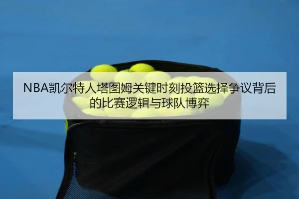 NBA凯尔特人塔图姆关键时刻投篮选择争议背后的比赛逻辑与球队博弈