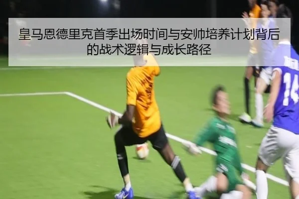 皇马恩德里克首季出场时间与安帅培养计划背后的战术逻辑与成长路径