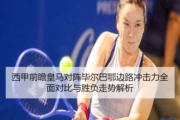 西甲前瞻皇马对阵毕尔巴鄂边路冲击力全面对比与胜负走势解析