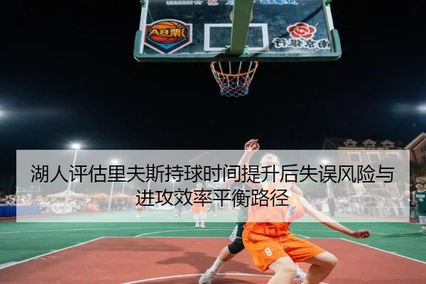 湖人评估里夫斯持球时间提升后失误风险与进攻效率平衡路径