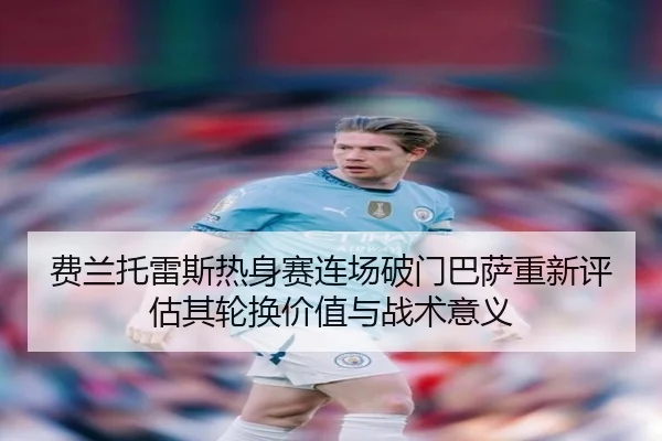 费兰托雷斯热身赛连场破门巴萨重新评估其轮换价值与战术意义