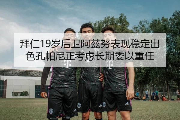 拜仁19岁后卫阿兹努表现稳定出色孔帕尼正考虑长期委以重任