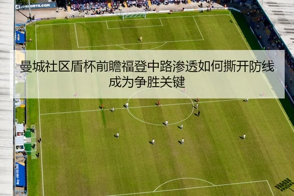 曼城社区盾杯前瞻福登中路渗透如何撕开防线成为争胜关键